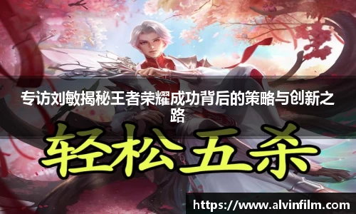 专访刘敏揭秘王者荣耀成功背后的策略与创新之路